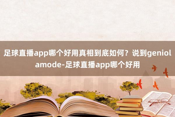 足球直播app哪个好用真相到底如何？说到geniolamode-足球直播app哪个好用