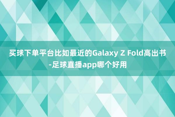 买球下单平台比如最近的Galaxy Z Fold高出书-足球直播app哪个好用