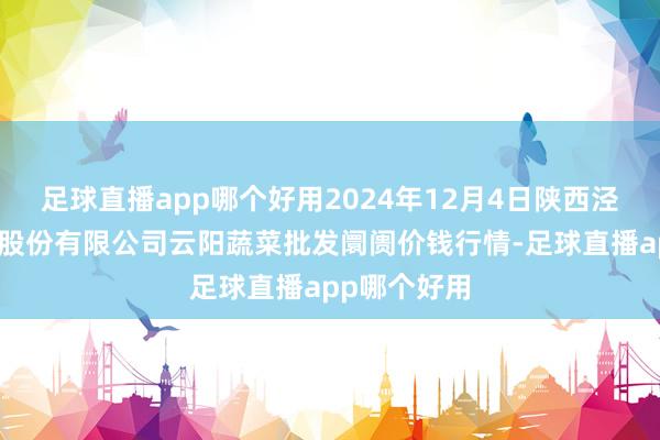 足球直播app哪个好用2024年12月4日陕西泾云当代农业股份有限公司云阳蔬菜批发阛阓价钱行情-足球直播app哪个好用