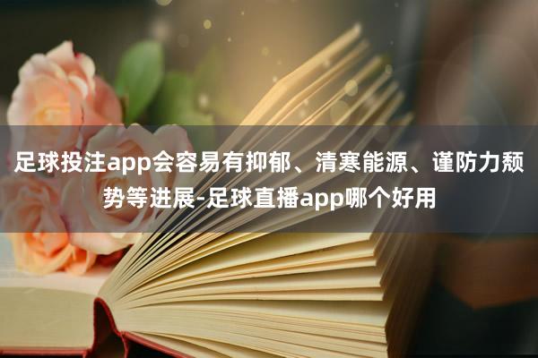 足球投注app会容易有抑郁、清寒能源、谨防力颓势等进展-足球直播app哪个好用