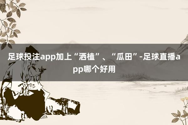 足球投注app加上“洒榼”、“瓜田”-足球直播app哪个好用