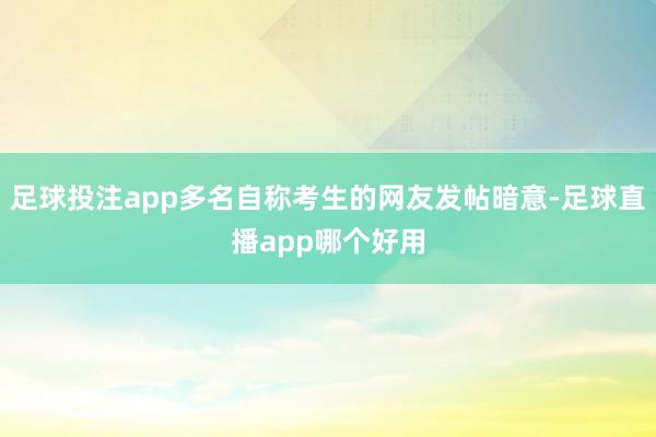 足球投注app多名自称考生的网友发帖暗意-足球直播app哪个好用